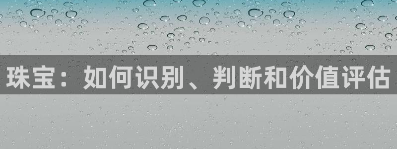 新宝5 测速：珠宝：如何识别、判断和价值评估