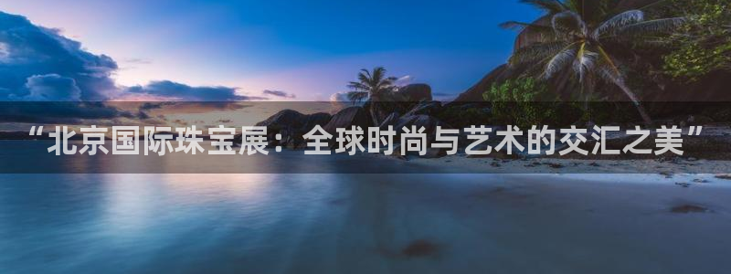 新宝5登录霸：“北京国际珠宝展：全球时尚与艺术的交汇之美”
