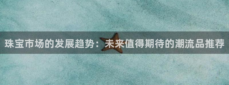 新宝5app：珠宝市场的发展趋势：未来值得期待的潮流品推荐