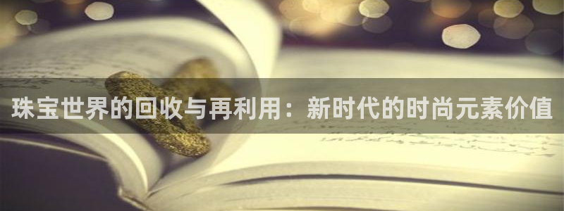 新宝5注册登录：珠宝世界的回收与再利用：新时代的时尚元素价值