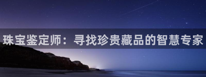 新宝5首页：珠宝鉴定师：寻找珍贵藏品的智慧专家