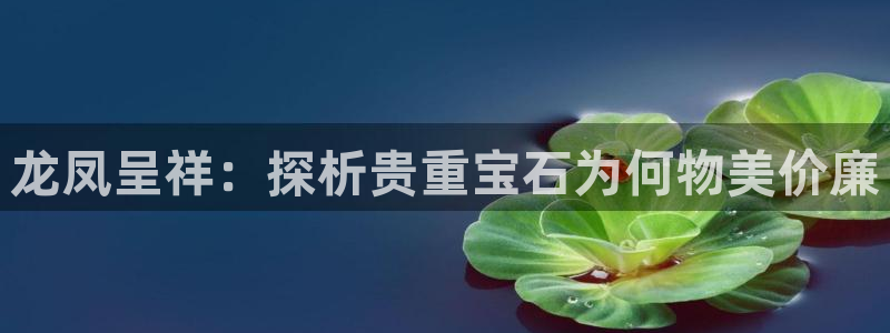 新宝5平台登录：龙凤呈祥：探析贵重宝石为何物美价廉