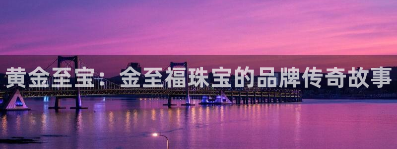 皇冠新宝5：黄金至宝：金至福珠宝的品牌传奇故事