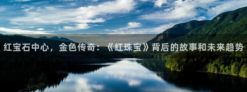 新宝5官方登录入口：红宝石中心，金色传奇：《红珠宝》背后的故事和未来趋势