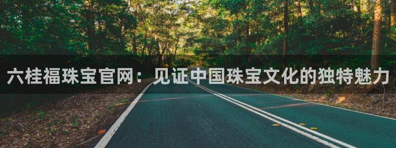 新宝5测速：六桂福珠宝官网：见证中国珠宝文化的独特魅力