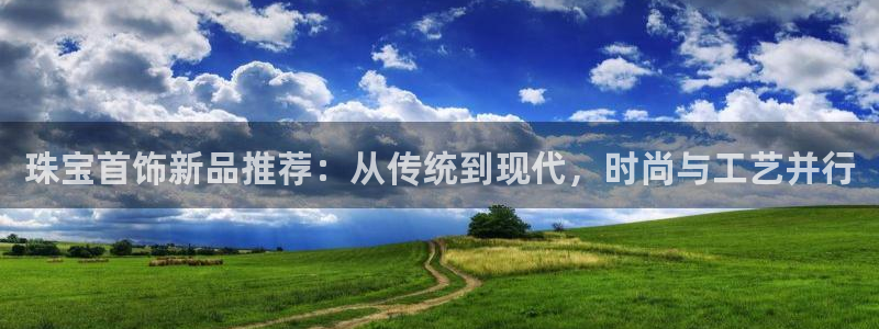 新宝5谠631257：珠宝首饰新品推荐：从传统到现代，时尚与工艺并行