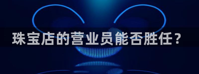 新宝5测速在线：珠宝店的营业员能否胜任？