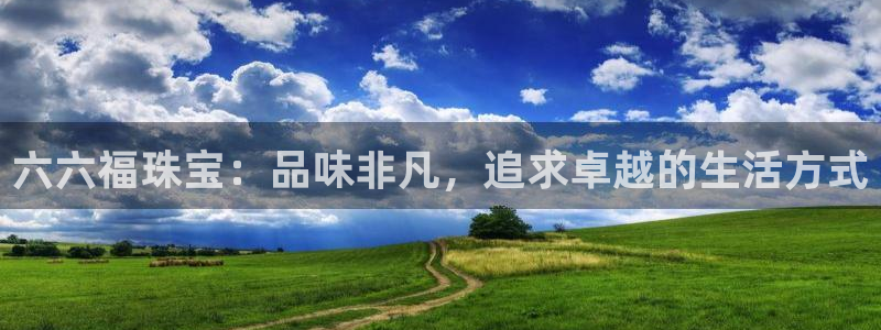 新宝5官网app：六六福珠宝：品味非凡，追求卓越的生活方式