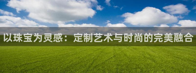 新宝5 888：以珠宝为灵感：定制艺术与时尚的完美融合