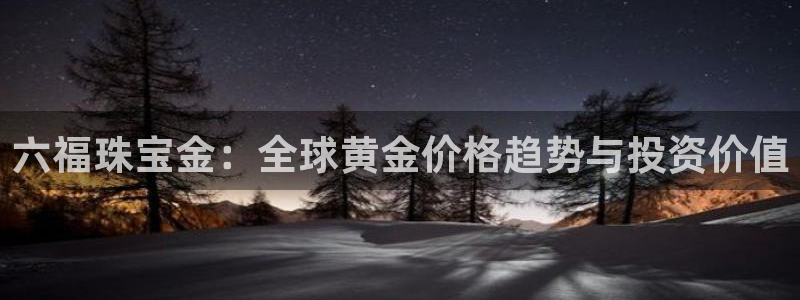 新宝5骗术：六福珠宝金：全球黄金价格趋势与投资价值