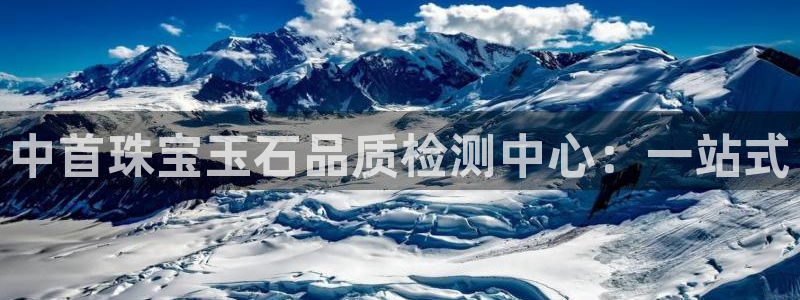 新宝5登录界面：中首珠宝玉石品质检测中心：一站式